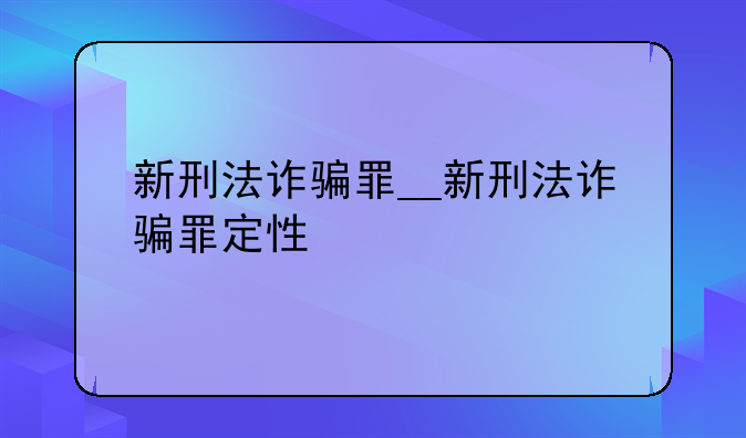 新刑法诈骗罪__新刑法诈骗罪定性