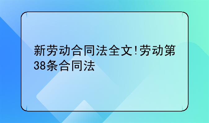 新劳动合同法全文!劳动第38条合同法