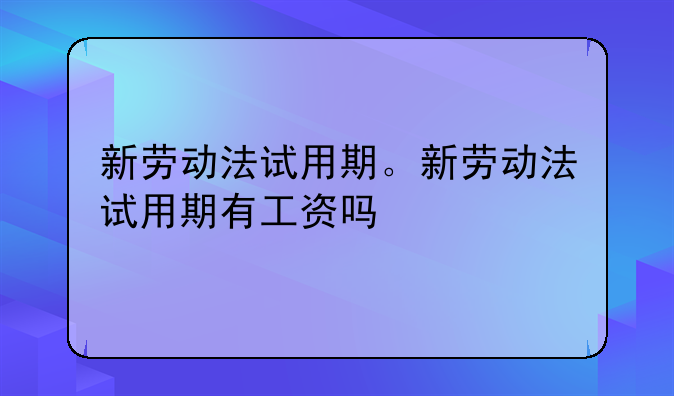 新劳动法试用期。新劳动法试用期有工资吗