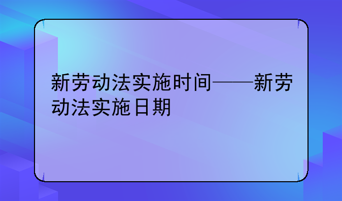 新劳动法实施时间——新劳动法实施日期