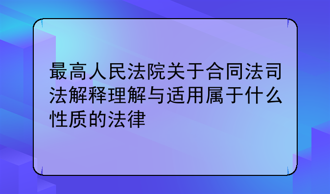 最高人民法院关于合同法司法解释理解与适用属于什么性质的法律