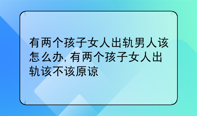 有两个孩子女人出轨男人该怎么办,有两个孩子女人出轨该不该原谅