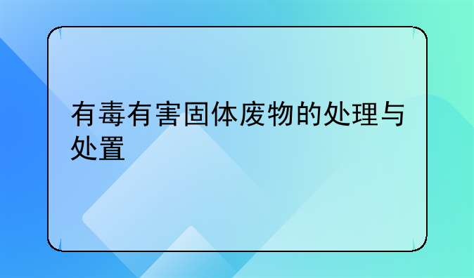 有毒有害固体废物的处理与处置