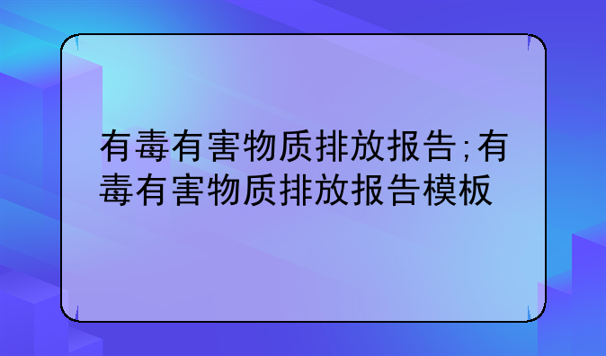 有毒有害物质排放报告;有毒有害物质排放报告模板