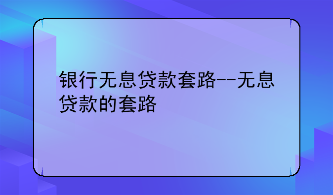 银行无息贷款套路--无息贷款的套路