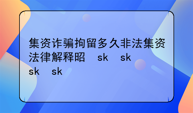 集资诈骗拘留多久非法集资法律解释是什么