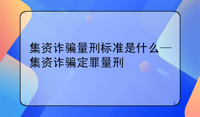 集资诈骗量刑标准是什么—集资诈骗定罪量刑