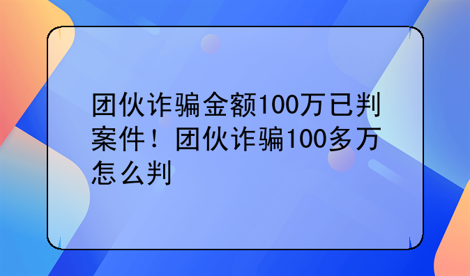 团伙诈骗金额100万已判案件！团伙诈骗100多万怎么判