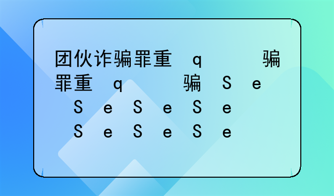 团伙诈骗罪量刑标准2023最新！团伙诈骗金额量刑标准