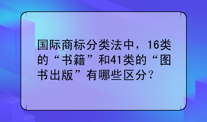 国际商标分类法中，16类的“书籍”和41类的“图书出版”有哪些区分？