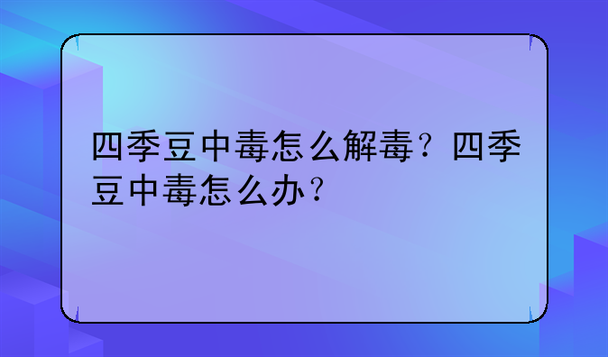 四季豆中毒怎么解毒？四季豆中毒怎么办？