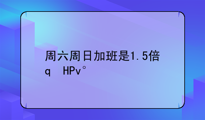 双休日加班工资1.5倍—双休日加班多少钱