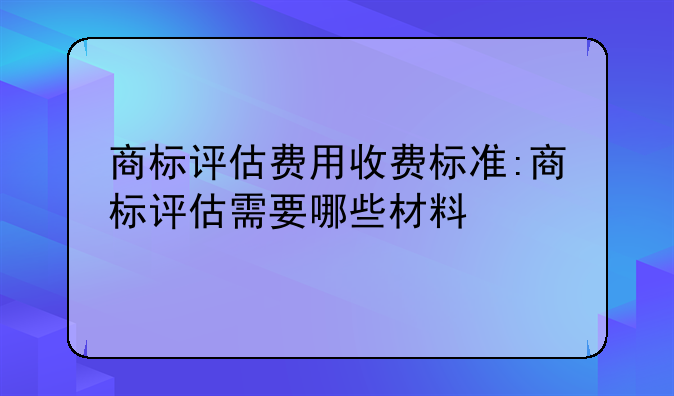 商标评估费用收费标准:商