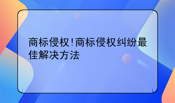 商标侵权!商标侵权纠纷最佳解决方法