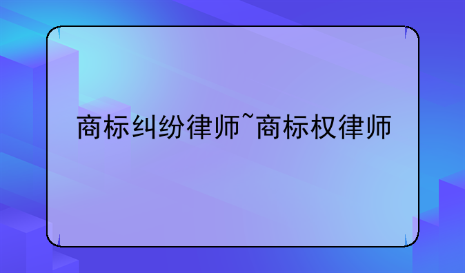 商标纠纷律师~商标权律师