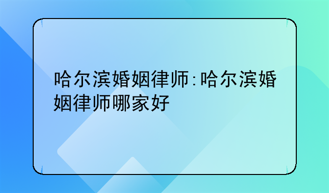 哈尔滨婚姻律师:哈尔滨婚姻律师哪家好