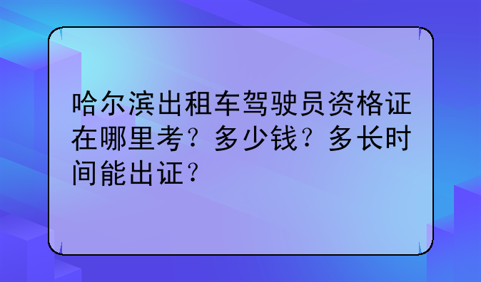 哈尔滨出租车驾驶员资格证在哪里考？多少钱？多长时间能出证？