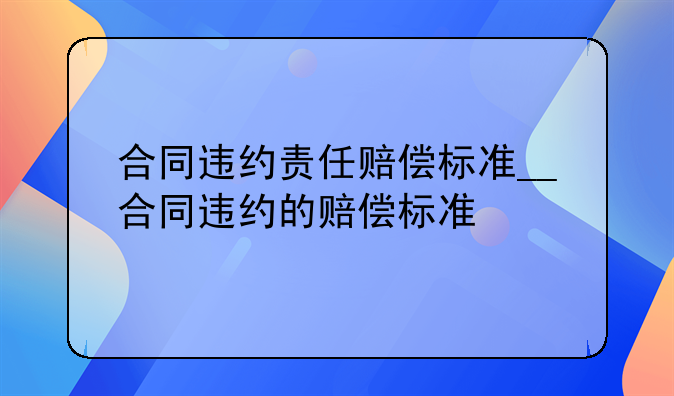 合同违约责任赔偿标准__合同违约的赔偿标准