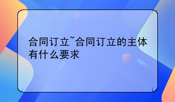 合同订立~合同订立的主体有什么要求