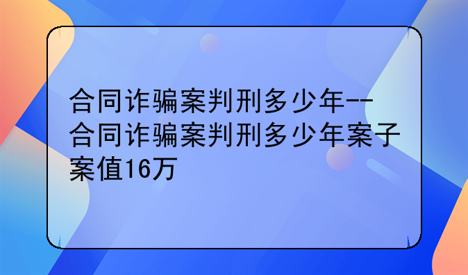 合同诈骗案判刑多少年--合同诈骗案判刑多少年案子案值16万