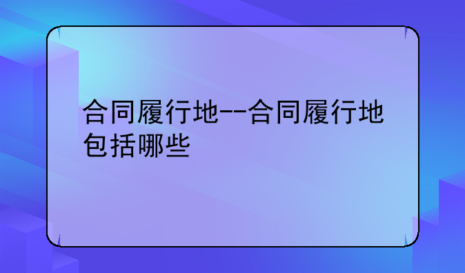 合同履行地--合同履行地包括哪些