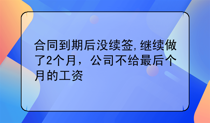 合同到期后没续签,继续做了2个月，公司不给最后个月的工资