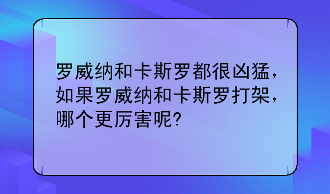 罗威纳和卡斯罗都很凶猛，如果罗威纳和卡斯罗打架，哪个更厉害呢?