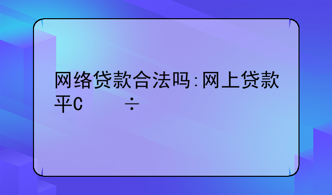 网络贷款合法吗:网上贷款平台合法吗