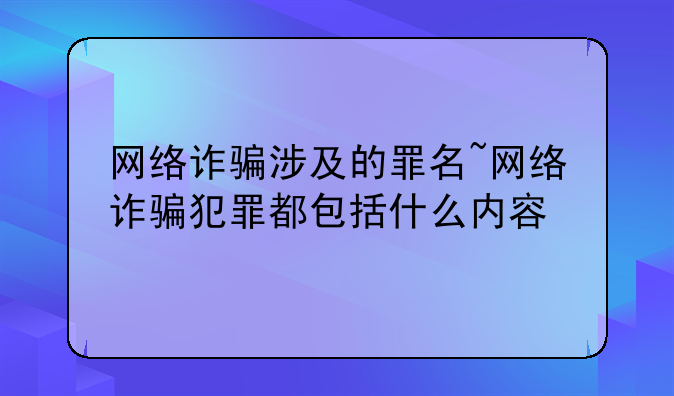 网络诈骗涉及的罪名~网络诈骗犯罪都包括什么内容