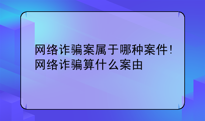 网络诈骗案属于哪种案件!网络诈骗算什么案由