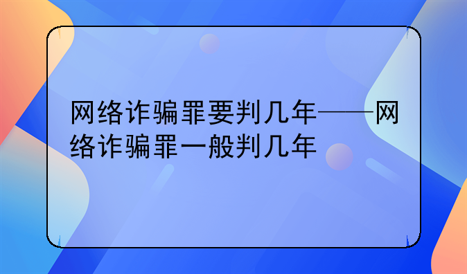 网络诈骗罪要判几年——网络诈骗罪一般判几年