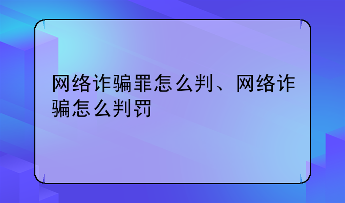 网络诈骗罪怎么判、网络诈骗怎么判罚