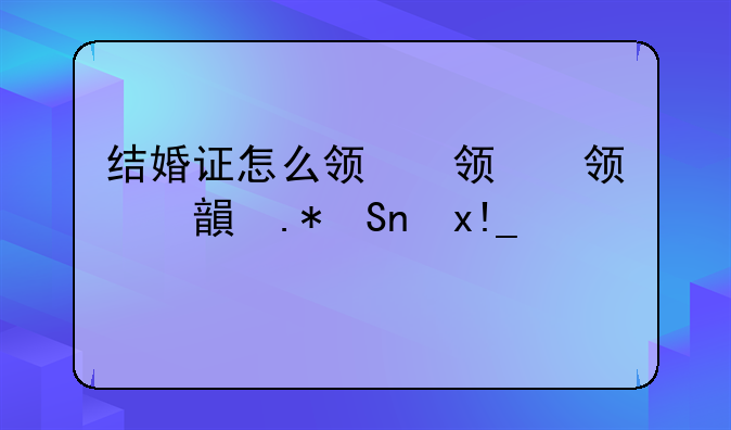 结婚证怎么领，异地户口结婚证怎么领