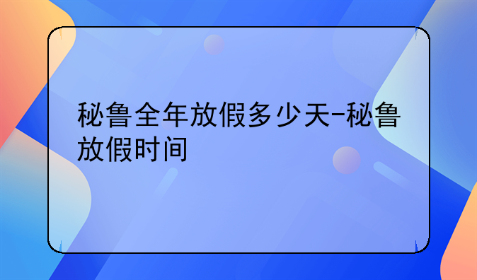 <b>秘鲁全年放假多少天-秘鲁放假时间</b>