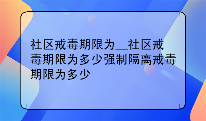 社区戒毒期限为__社区戒毒期限为多少强制隔离戒毒期限为多少