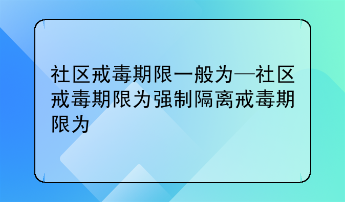 社区戒毒期限一般为—社区戒毒期限为强制隔离戒毒期限为