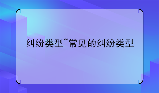 纠纷类型~常见的纠纷类型