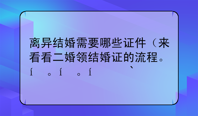 离异结婚需要哪些证件（来看看二婚领结婚证的流程。）