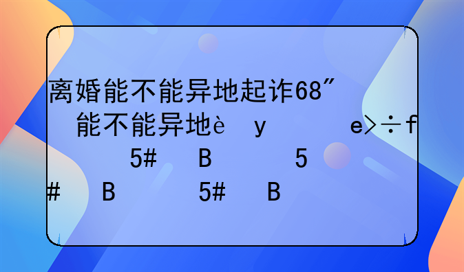 离婚能不能异地起诉—离婚诉讼可以异地起诉吗