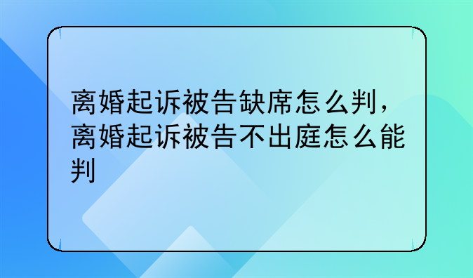 离婚起诉被告缺席怎么判，离婚起诉被告不出庭怎么能判