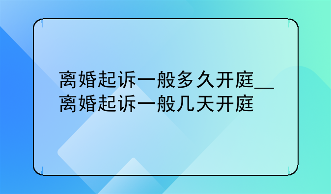 离婚起诉一般多久开庭__离婚起诉一般几天开庭