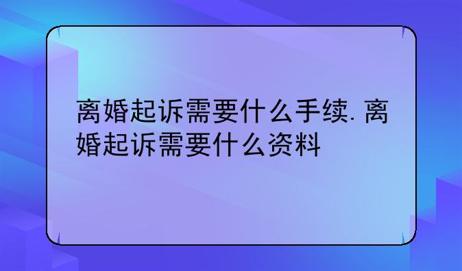 离婚起诉需要什么手续.离