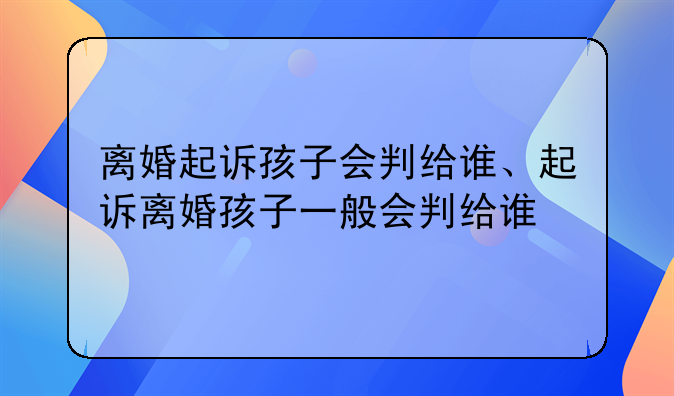 离婚起诉孩子会判给谁、起诉离婚孩子一般会判给谁