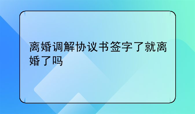 离婚调解协议书签字了就离婚了吗