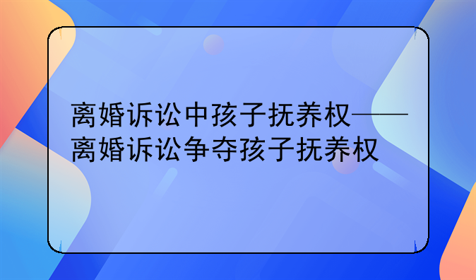 离婚诉讼中孩子抚养权——离婚诉讼争夺孩子抚养权