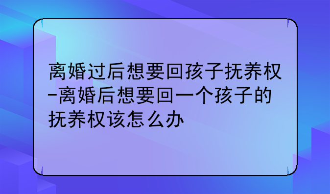 离婚过后想要回孩子抚养权-离婚后想要回一个孩子的抚养权该怎么办