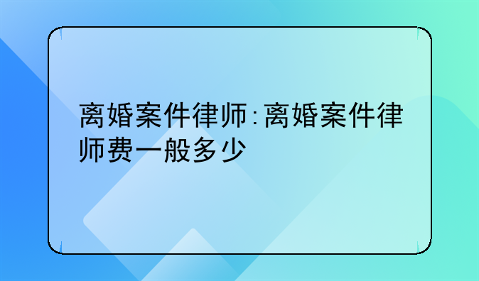 离婚案件律师:离婚案件律师费一般多少