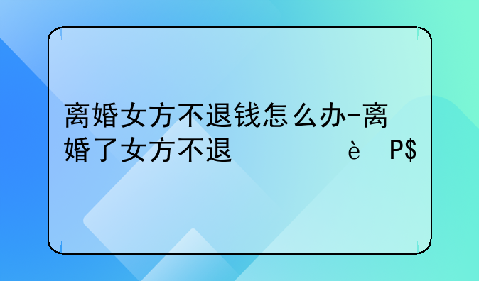 离婚女方不退钱怎么办-离婚了女方不退彩礼钱