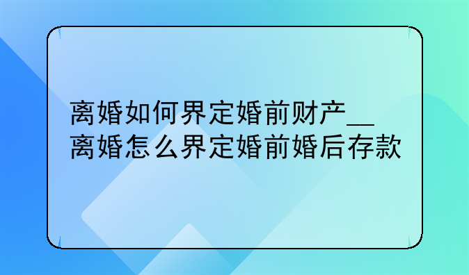 离婚如何界定婚前财产__离婚怎么界定婚前婚后存款