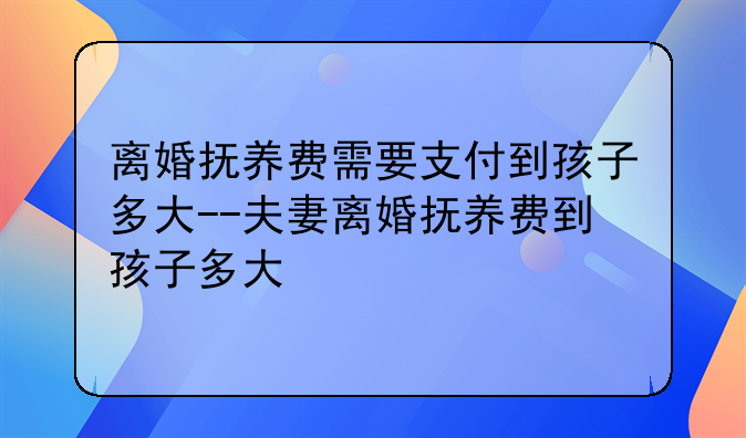 离婚抚养费需要支付到孩子多大--夫妻离婚抚养费到孩子多大